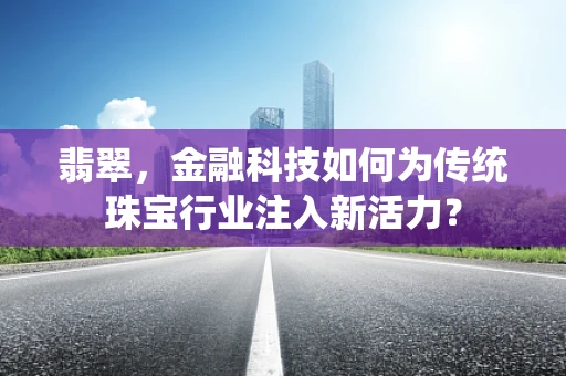 翡翠，金融科技如何为传统珠宝行业注入新活力？