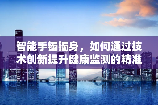 智能手镯镯身，如何通过技术创新提升健康监测的精准度？