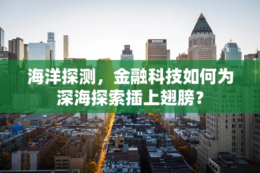 海洋探测，金融科技如何为深海探索插上翅膀？
