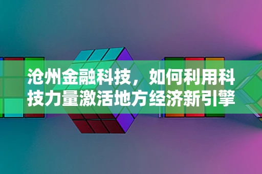 沧州金融科技，如何利用科技力量激活地方经济新引擎？