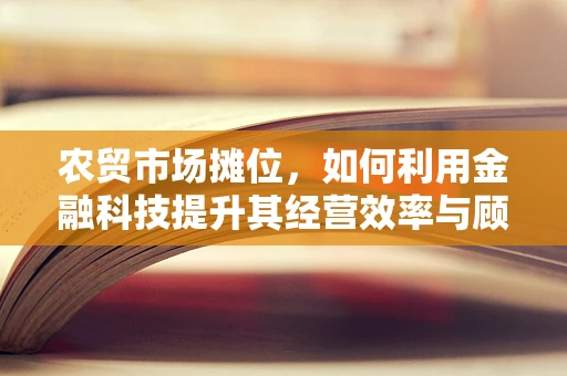 农贸市场摊位，如何利用金融科技提升其经营效率与顾客体验？