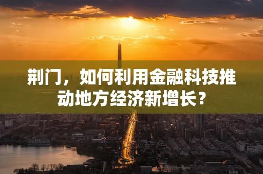 荆门，如何利用金融科技推动地方经济新增长？