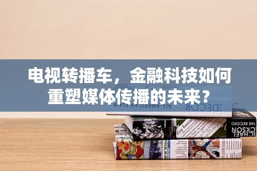 电视转播车，金融科技如何重塑媒体传播的未来？