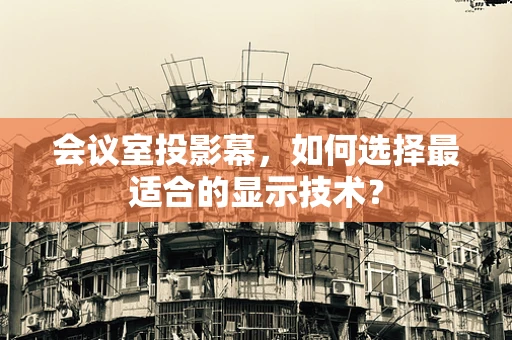 会议室投影幕，如何选择最适合的显示技术？