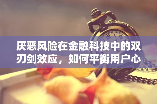 厌恶风险在金融科技中的双刃剑效应，如何平衡用户心理与技术创新？