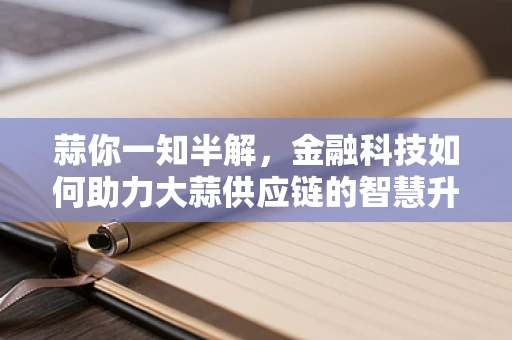 蒜你一知半解，金融科技如何助力大蒜供应链的智慧升级？