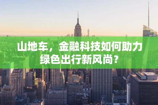 山地车，金融科技如何助力绿色出行新风尚？
