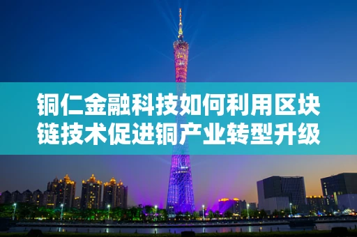 铜仁金融科技如何利用区块链技术促进铜产业转型升级？