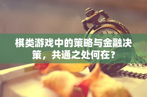 棋类游戏中的策略与金融决策，共通之处何在？