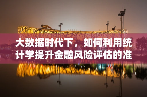 大数据时代下，如何利用统计学提升金融风险评估的准确性？