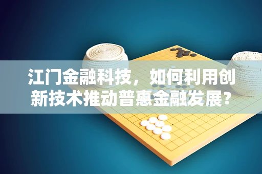 江门金融科技，如何利用创新技术推动普惠金融发展？