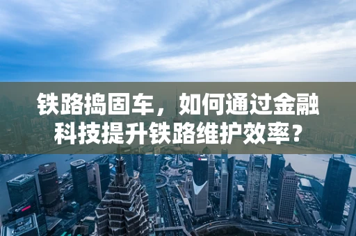 铁路捣固车，如何通过金融科技提升铁路维护效率？