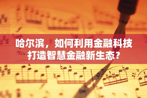 哈尔滨，如何利用金融科技打造智慧金融新生态？