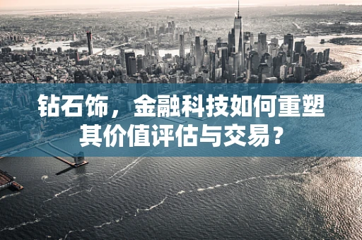 钻石饰，金融科技如何重塑其价值评估与交易？
