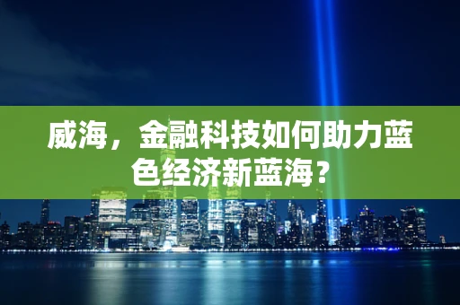 威海，金融科技如何助力蓝色经济新蓝海？
