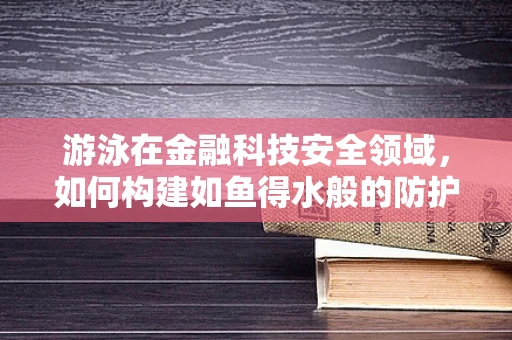 游泳在金融科技安全领域，如何构建如鱼得水般的防护网？