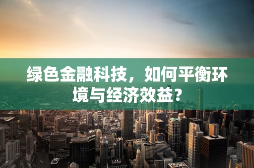 绿色金融科技，如何平衡环境与经济效益？