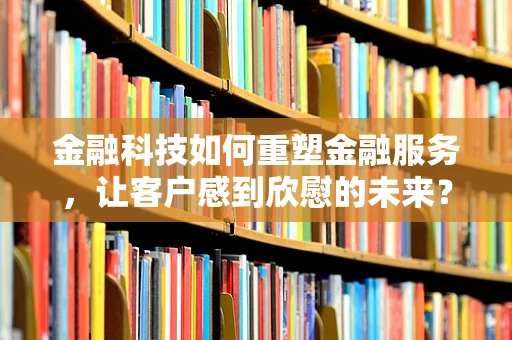 金融科技如何重塑金融服务，让客户感到欣慰的未来？