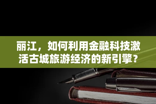 丽江，如何利用金融科技激活古城旅游经济的新引擎？