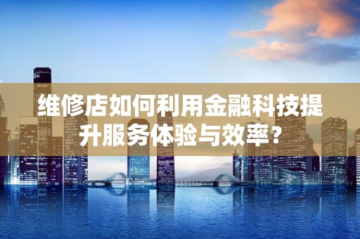 维修店如何利用金融科技提升服务体验与效率？