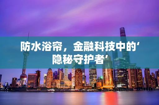防水浴帘，金融科技中的‘隐秘守护者’