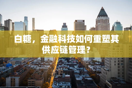 白糖，金融科技如何重塑其供应链管理？