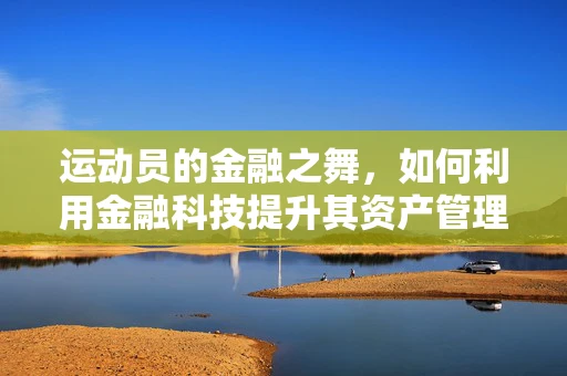 运动员的金融之舞，如何利用金融科技提升其资产管理与收入规划？