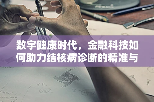数字健康时代，金融科技如何助力结核病诊断的精准与高效？