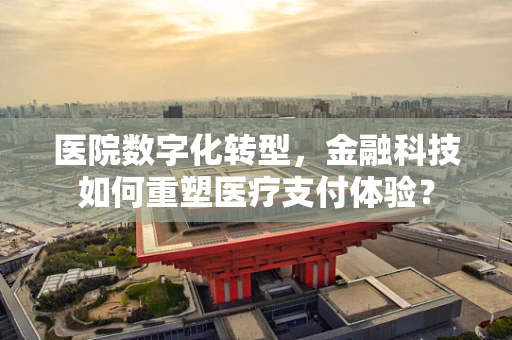 医院数字化转型，金融科技如何重塑医疗支付体验？