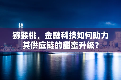猕猴桃，金融科技如何助力其供应链的甜蜜升级？