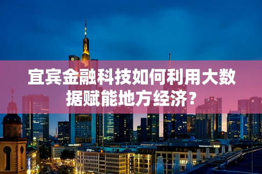宜宾金融科技如何利用大数据赋能地方经济？