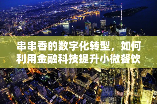 串串香的数字化转型，如何利用金融科技提升小微餐饮的运营效率？