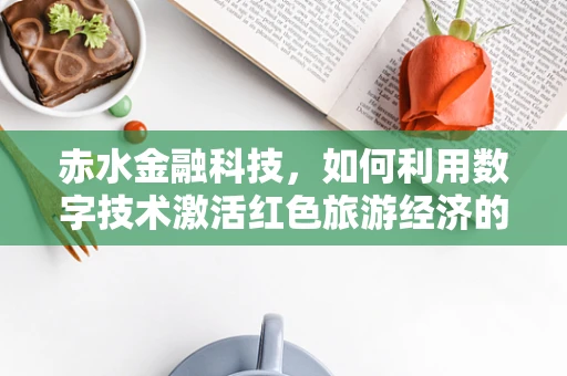 赤水金融科技，如何利用数字技术激活红色旅游经济的‘绿色引擎’？