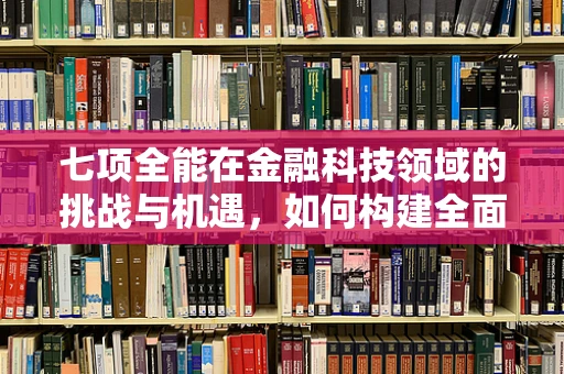 七项全能在金融科技领域的挑战与机遇，如何构建全面创新的金融生态？