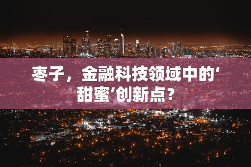 枣子，金融科技领域中的‘甜蜜’创新点？