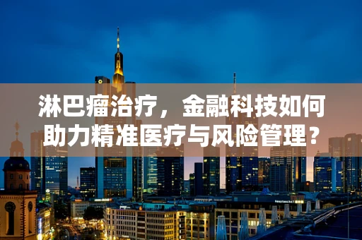 淋巴瘤治疗，金融科技如何助力精准医疗与风险管理？