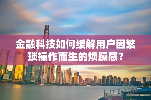 金融科技如何缓解用户因繁琐操作而生的烦躁感？