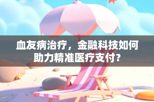 血友病治疗，金融科技如何助力精准医疗支付？