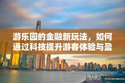 游乐园的金融新玩法，如何通过科技提升游客体验与盈利？