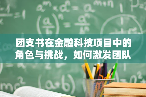 团支书在金融科技项目中的角色与挑战，如何激发团队创新力？