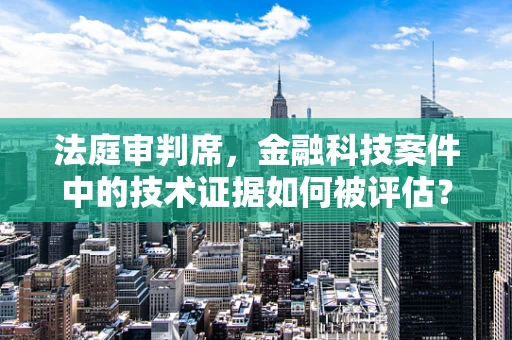 法庭审判席，金融科技案件中的技术证据如何被评估？