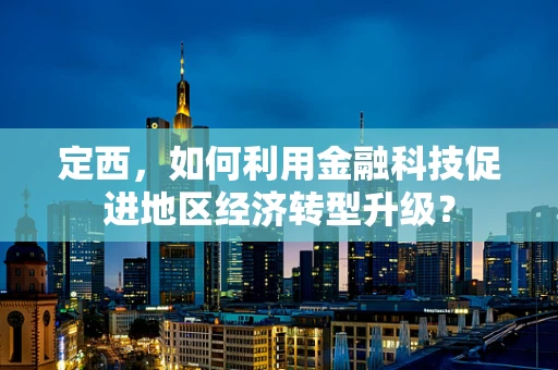 定西，如何利用金融科技促进地区经济转型升级？