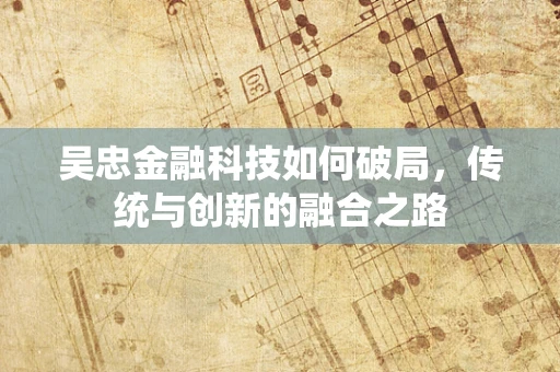 吴忠金融科技如何破局，传统与创新的融合之路