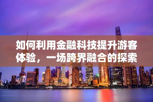 如何利用金融科技提升游客体验，一场跨界融合的探索