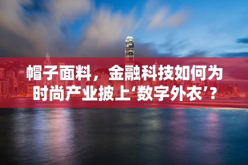帽子面料，金融科技如何为时尚产业披上‘数字外衣’？