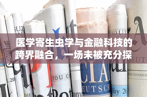 医学寄生虫学与金融科技的跨界融合，一场未被充分探索的‘虫’类经济革命？