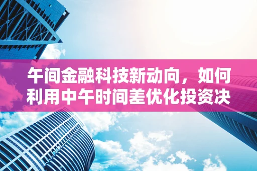 午间金融科技新动向，如何利用中午时间差优化投资决策？