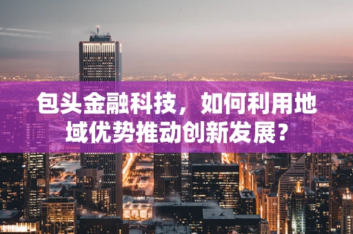 包头金融科技，如何利用地域优势推动创新发展？