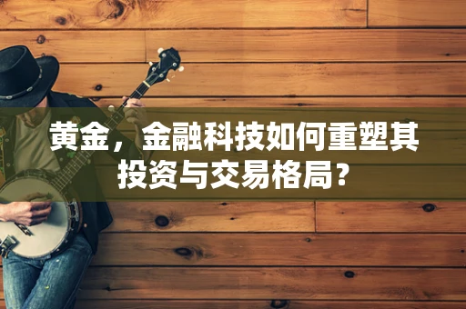 黄金，金融科技如何重塑其投资与交易格局？