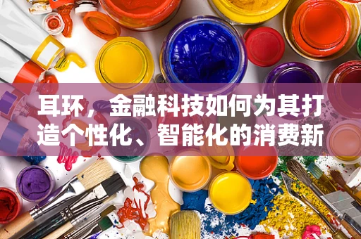 耳环，金融科技如何为其打造个性化、智能化的消费新体验？
